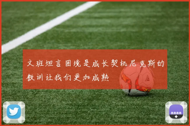 文班坦言困境是成长契机尼克斯的教训让我们更加成熟