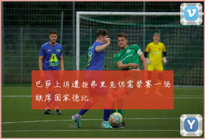 巴萨上诉遭拒弗里克仍需禁赛一场缺席国家德比