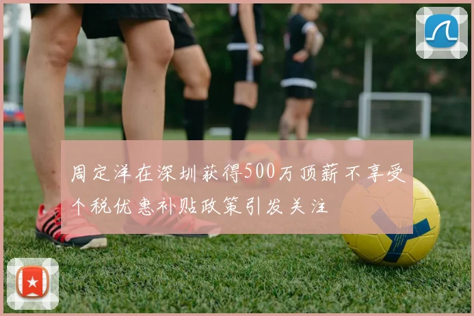 周定洋在深圳获得500万顶薪不享受个税优惠补贴政策引发关注