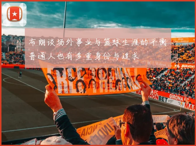 布朗谈场外事业与篮球生涯的平衡普通人也有多重身份与追求