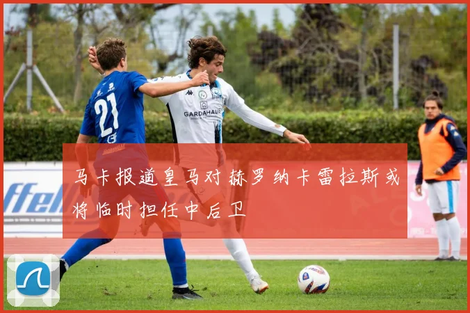 马卡报道皇马对赫罗纳卡雷拉斯或将临时担任中后卫