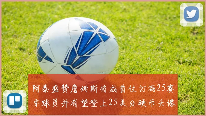阿泰盛赞詹姆斯将成首位打满25赛季球员并有望登上25美分硬币头像
