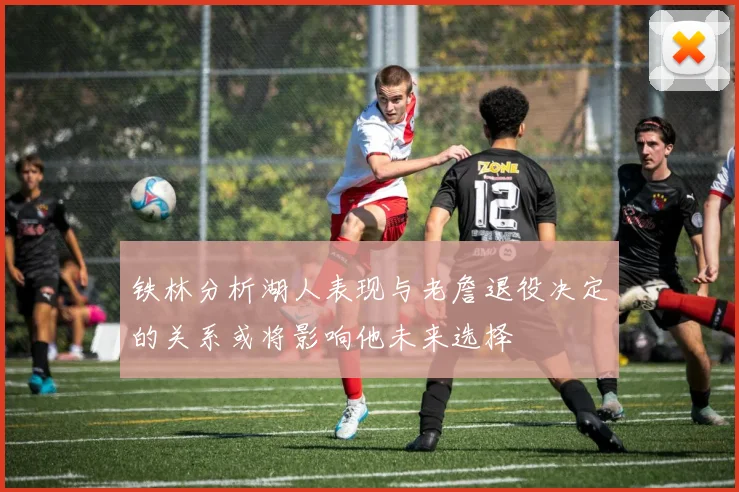 铁林分析湖人表现与老詹退役决定的关系或将影响他未来选择