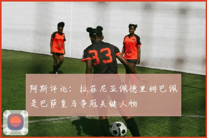 阿斯评论：拉菲尼亚佩德里姆巴佩是巴萨皇马争冠关键人物