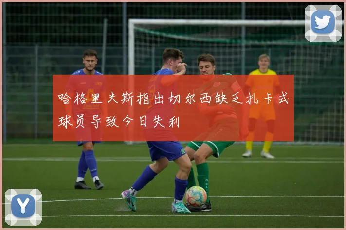哈格里夫斯指出切尔西缺乏扎卡式球员导致今日失利