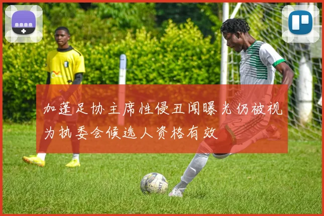 加蓬足协主席性侵丑闻曝光仍被视为执委会候选人资格有效