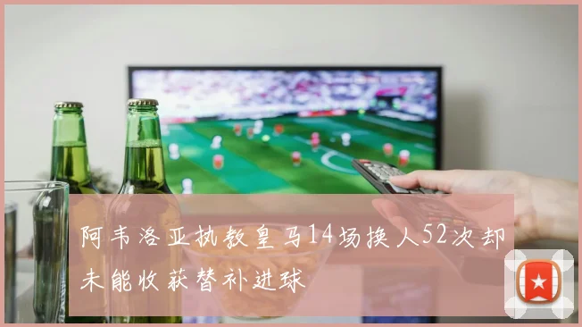 阿韦洛亚执教皇马14场换人52次却未能收获替补进球