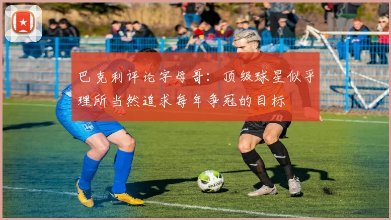 巴克利评论字母哥：顶级球星似乎理所当然追求每年争冠的目标