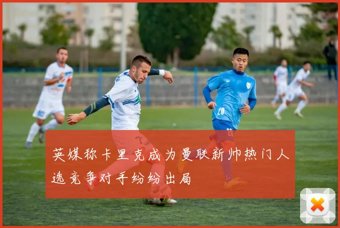 英媒称卡里克成为曼联新帅热门人选竞争对手纷纷出局