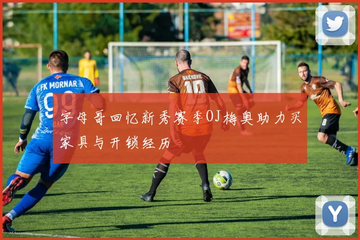 字母哥回忆新秀赛季OJ梅奥助力买家具与开锁经历