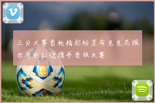 三分大赛首轮精彩纷呈布克克尼佩尔与利拉德携手晋级决赛