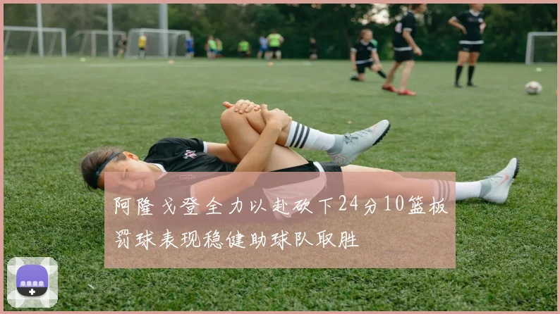 阿隆戈登全力以赴砍下24分10篮板罚球表现稳健助球队取胜