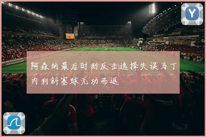 阿森纳最后时刻反击选择失误马丁内利斜塞球无功而返