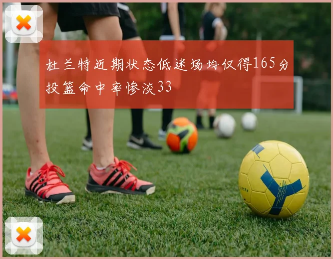 杜兰特近期状态低迷场均仅得165分投篮命中率惨淡33