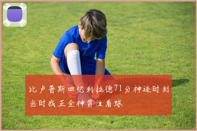 比卢普斯回忆利拉德71分神迹时刻当时我正全神贯注看球