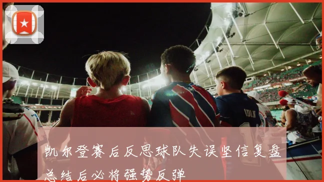 凯尔登赛后反思球队失误坚信复盘总结后必将强势反弹