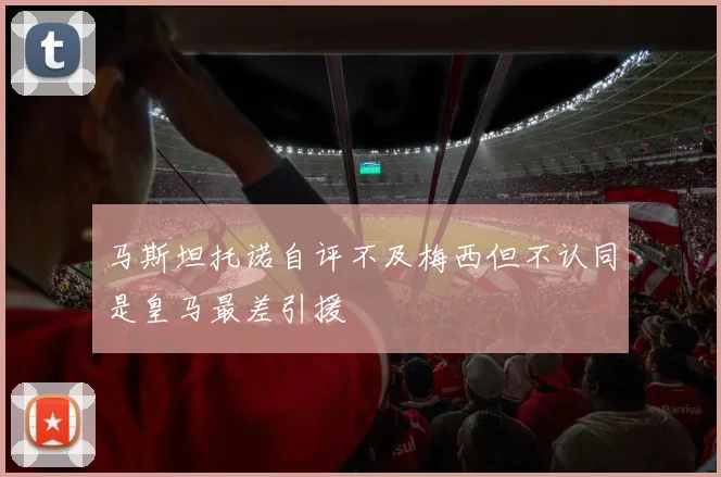 马斯坦托诺自评不及梅西但不认同是皇马最差引援